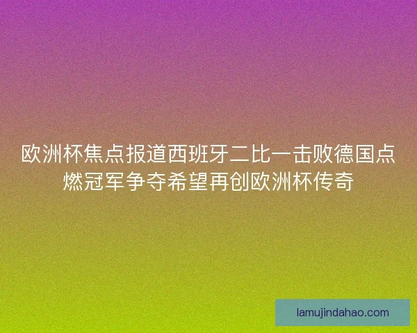 欧洲杯焦点报道西班牙二比一击败德国点燃冠军争夺希望再创欧洲杯传奇 欧洲杯焦点报道西班牙二比一击败德国点燃冠军争夺希望再创欧洲杯传奇