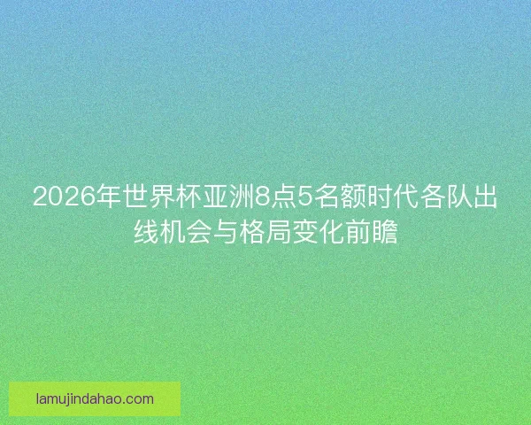 2026年世界杯亚洲8点5名额时代各队出线机会与格局变化前瞻