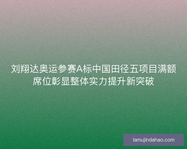 刘翔达奥运参赛A标中国田径五项目满额席位彰显整体实力提升新突破