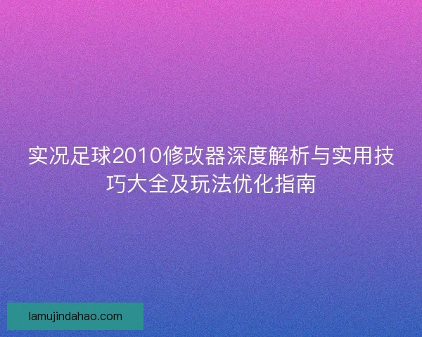 实况足球2010修改器深度解析与实用技巧大全及玩法优化指南