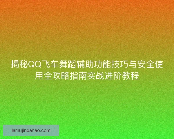 揭秘QQ飞车舞蹈辅助功能技巧与安全使用全攻略指南实战进阶教程