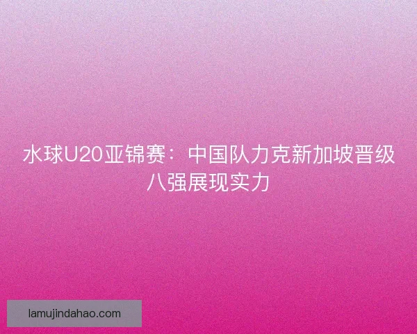 水球U20亚锦赛：中国队力克新加坡晋级八强展现实力