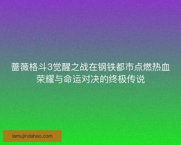 蔷薇格斗3觉醒之战在钢铁都市点燃热血荣耀与命运对决的终极传说