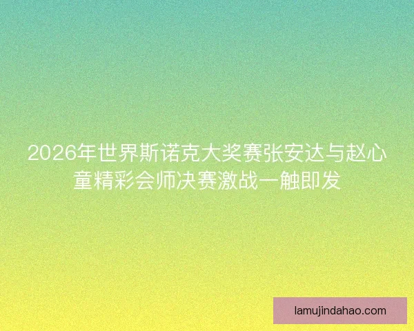 2026年世界斯诺克大奖赛张安达与赵心童精彩会师决赛激战一触即发
