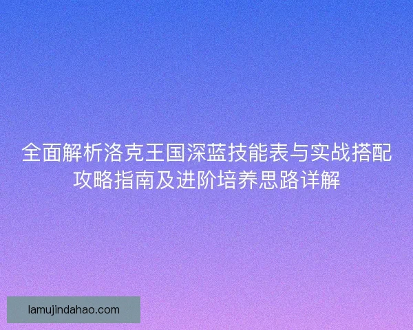 全面解析洛克王国深蓝技能表与实战搭配攻略指南及进阶培养思路详解