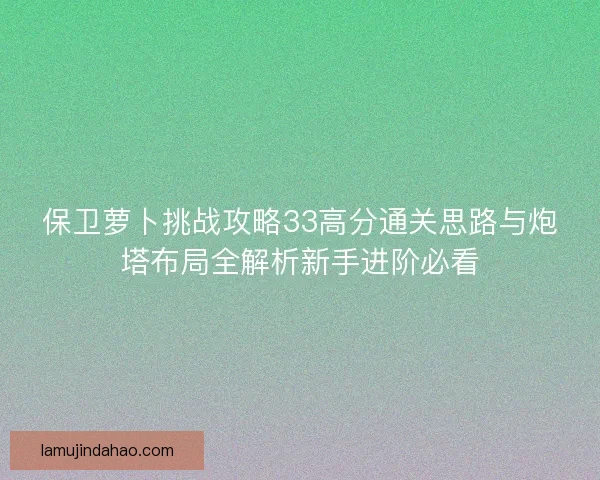保卫萝卜挑战攻略33高分通关思路与炮塔布局全解析新手进阶必看