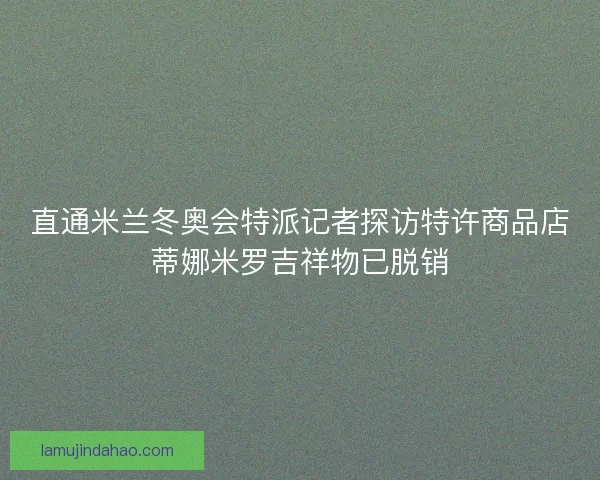 直通米兰冬奥会特派记者探访特许商品店蒂娜米罗吉祥物已脱销