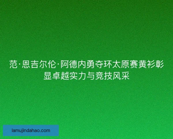 范·恩吉尔伦·阿德内勇夺环太原赛黄衫彰显卓越实力与竞技风采 范·恩吉尔伦·阿德内勇夺环太原赛黄衫彰显卓越实力与竞技风采