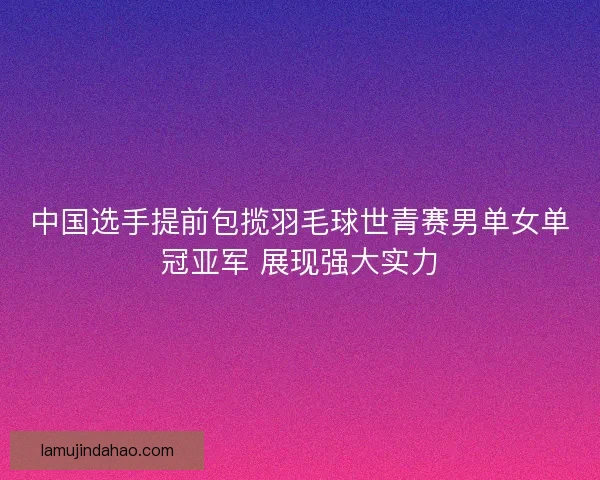 中国选手提前包揽羽毛球世青赛男单女单冠亚军 展现强大实力 中国选手提前包揽羽毛球世青赛男单女单冠亚军 展现强大实力