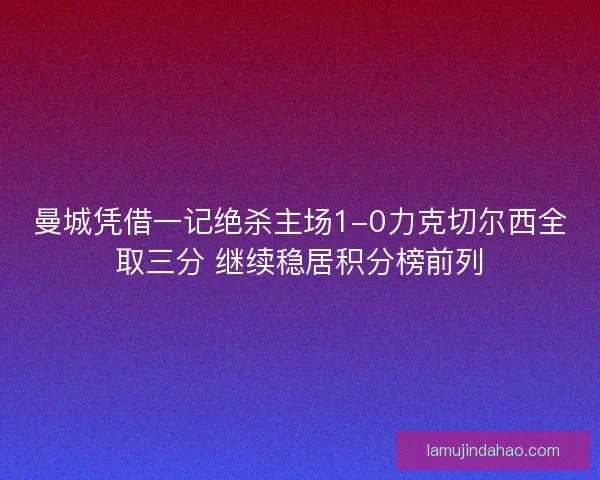 曼城凭借一记绝杀主场1-0力克切尔西全取三分 继续稳居积分榜前列