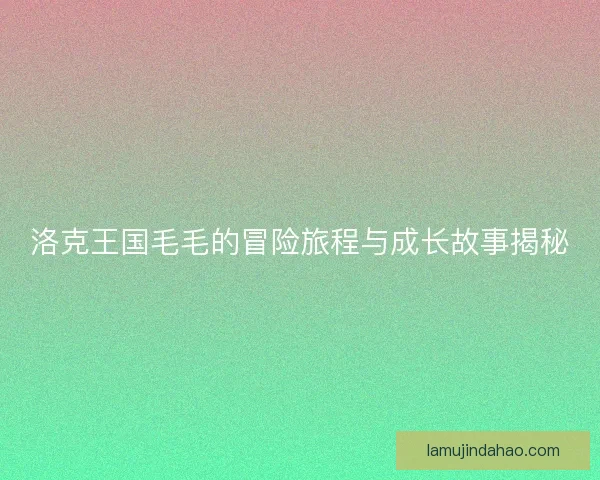 洛克王国毛毛的冒险旅程与成长故事揭秘