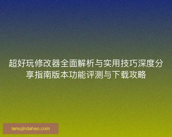 超好玩修改器全面解析与实用技巧深度分享指南版本功能评测与下载攻略 超好玩修改器全面解析与实用技巧深度分享指南版本功能评测与下载攻略