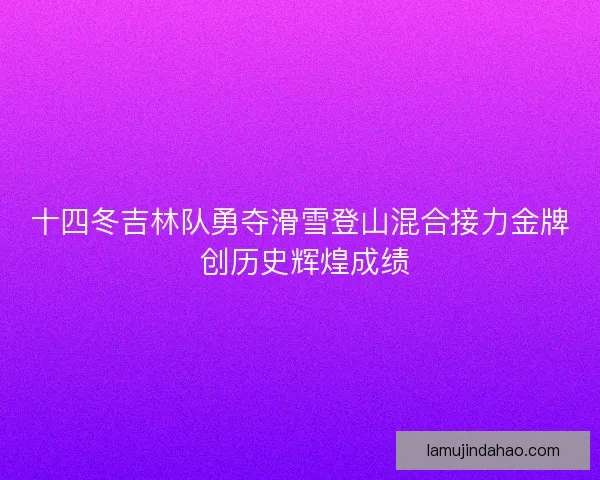 十四冬吉林队勇夺滑雪登山混合接力金牌 创历史辉煌成绩 十四冬吉林队勇夺滑雪登山混合接力金牌 创历史辉煌成绩