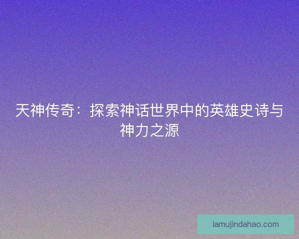 天神传奇：探索神话世界中的英雄史诗与神力之源