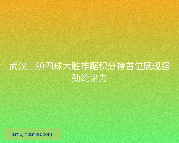 武汉三镇四球大胜雄踞积分榜首位展现强劲统治力 武汉三镇四球大胜雄踞积分榜首位展现强劲统治力