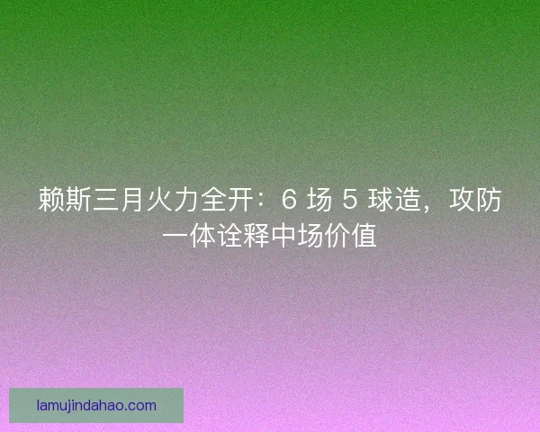 赖斯三月火力全开：6 场 5 球造，攻防一体诠释中场价值