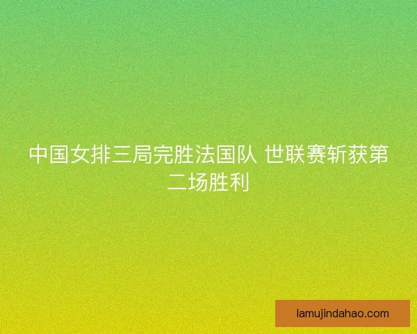 中国女排三局完胜法国队 世联赛斩获第二场胜利