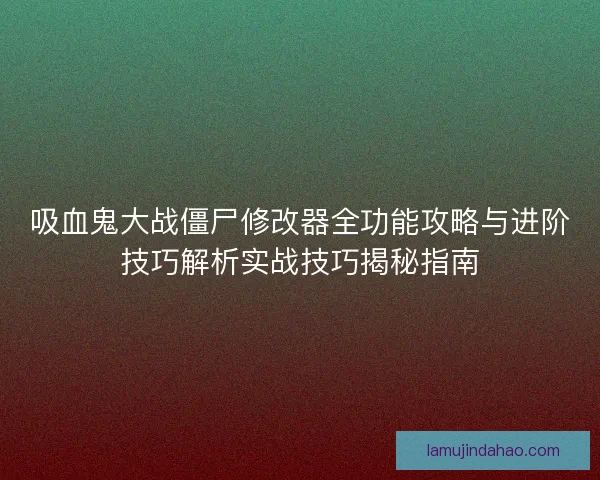 吸血鬼大战僵尸修改器全功能攻略与进阶技巧解析实战技巧揭秘指南