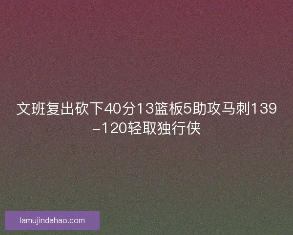 文班复出砍下40分13篮板5助攻马刺139-120轻取独行侠 文班复出砍下40分13篮板5助攻马刺139-120轻取独行侠