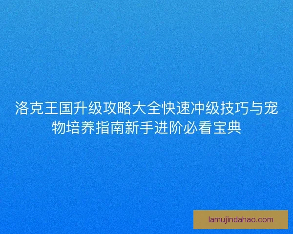 洛克王国升级攻略大全快速冲级技巧与宠物培养指南新手进阶必看宝典 洛克王国升级攻略大全快速冲级技巧与宠物培养指南新手进阶必看宝典