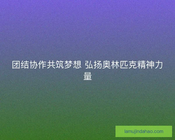 团结协作共筑梦想 弘扬奥林匹克精神力量 团结协作共筑梦想 弘扬奥林匹克精神力量