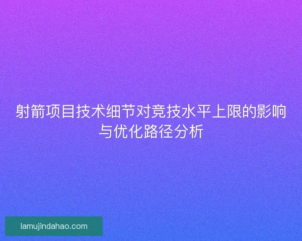射箭项目技术细节对竞技水平上限的影响与优化路径分析 射箭项目技术细节对竞技水平上限的影响与优化路径分析
