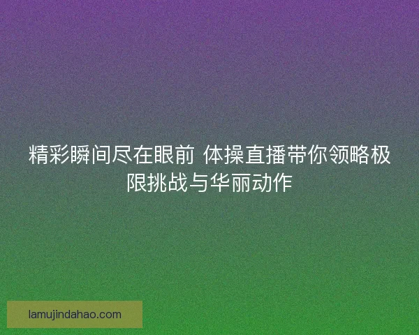精彩瞬间尽在眼前 体操直播带你领略极限挑战与华丽动作