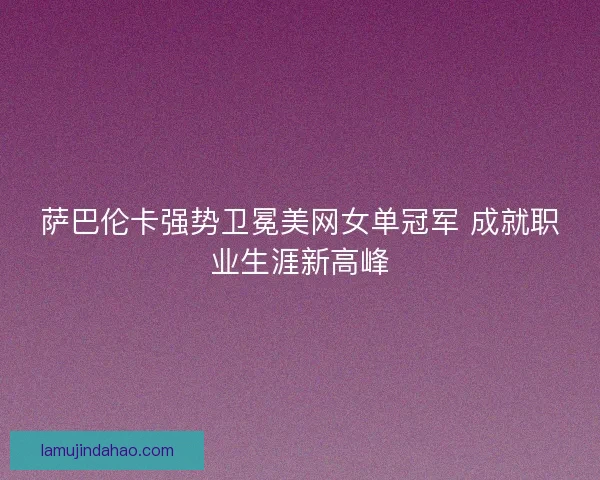 萨巴伦卡强势卫冕美网女单冠军 成就职业生涯新高峰
